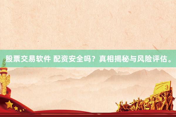 股票交易软件 配资安全吗？真相揭秘与风险评估。