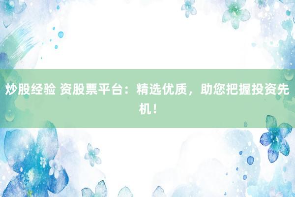 炒股经验 资股票平台：精选优质，助您把握投资先机！
