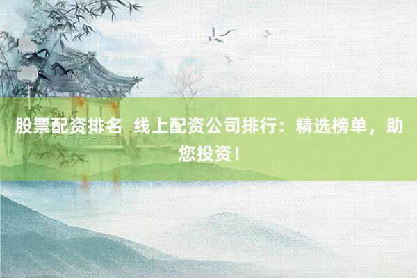 股票配资排名  线上配资公司排行：精选榜单，助您投资！