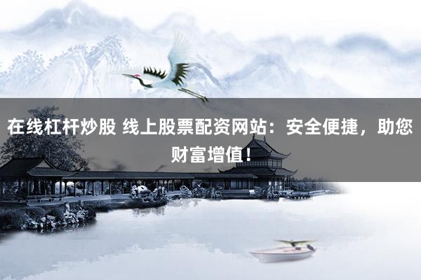 在线杠杆炒股 线上股票配资网站：安全便捷，助您财富增值！