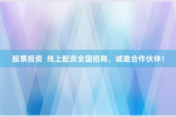 股票投资  线上配资全国招商，诚邀合作伙伴！