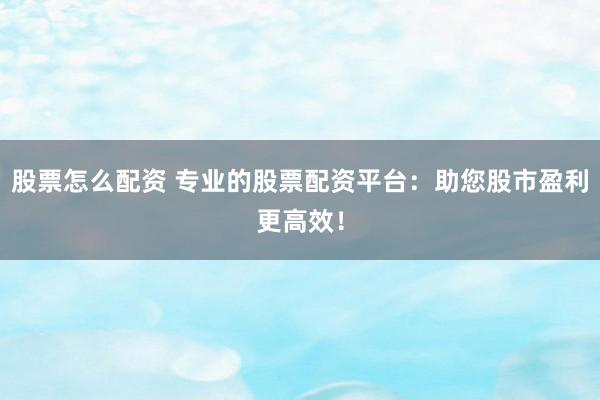 股票怎么配资 专业的股票配资平台：助您股市盈利更高效！