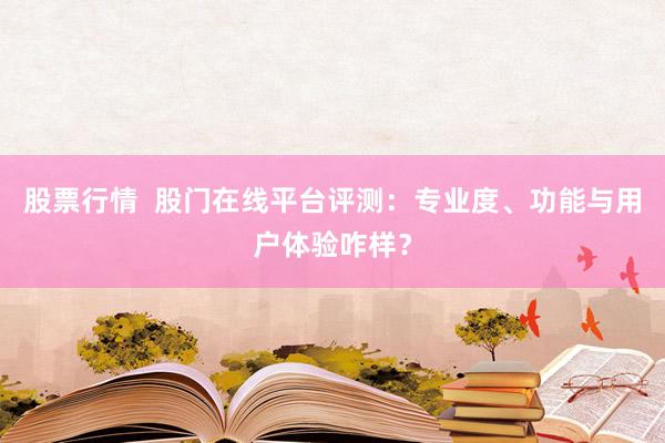 股票行情  股门在线平台评测：专业度、功能与用户体验咋样？