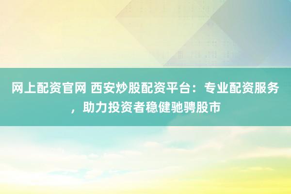 网上配资官网 西安炒股配资平台：专业配资服务，助力投资者稳健驰骋股市