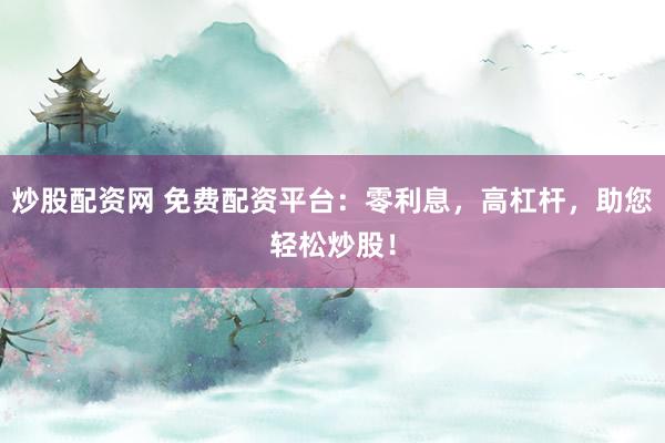 炒股配资网 免费配资平台：零利息，高杠杆，助您轻松炒股！