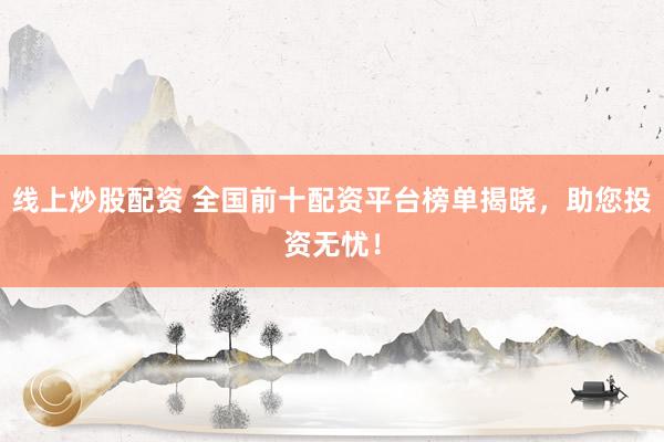 线上炒股配资 全国前十配资平台榜单揭晓，助您投资无忧！