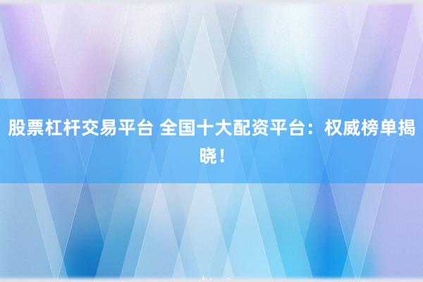 股票杠杆交易平台 全国十大配资平台：权威榜单揭晓！
