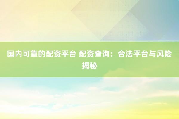 国内可靠的配资平台 配资查询：合法平台与风险揭秘