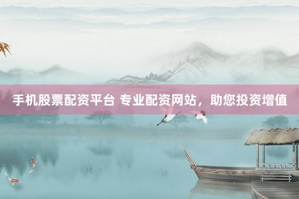 手机股票配资平台 专业配资网站，助您投资增值
