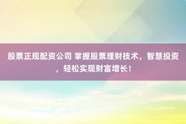 股票正规配资公司 掌握股票理财技术，智慧投资，轻松实现财富增长！