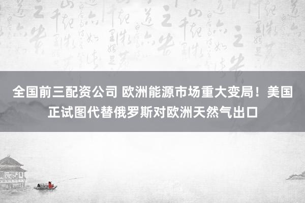 全国前三配资公司 欧洲能源市场重大变局！美国正试图代替俄罗斯对欧洲天然气出口
