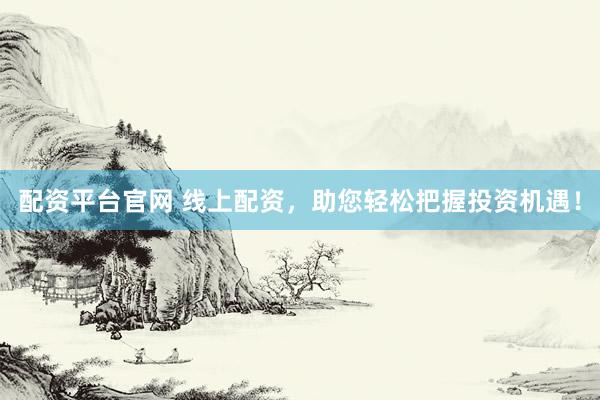 配资平台官网 线上配资，助您轻松把握投资机遇！