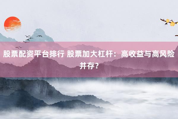 股票配资平台排行 股票加大杠杆：高收益与高风险并存？