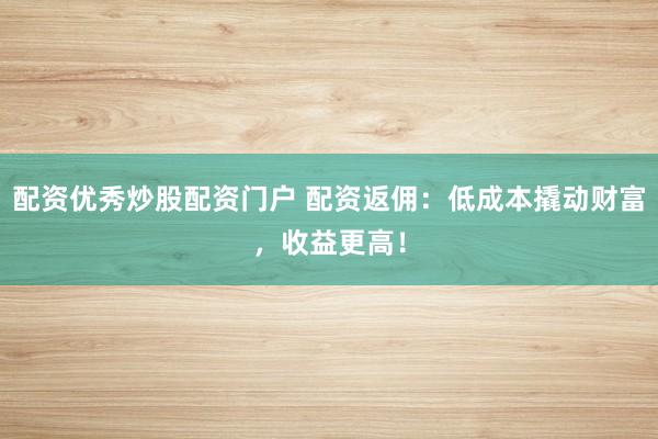 配资优秀炒股配资门户 配资返佣：低成本撬动财富，收益更高！