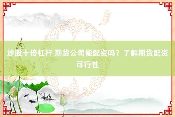 炒股十倍杠杆 期货公司能配资吗？了解期货配资可行性