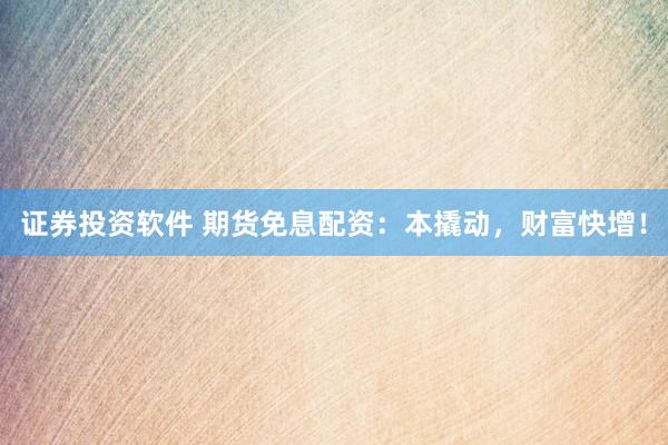 证券投资软件 期货免息配资：本撬动，财富快增！