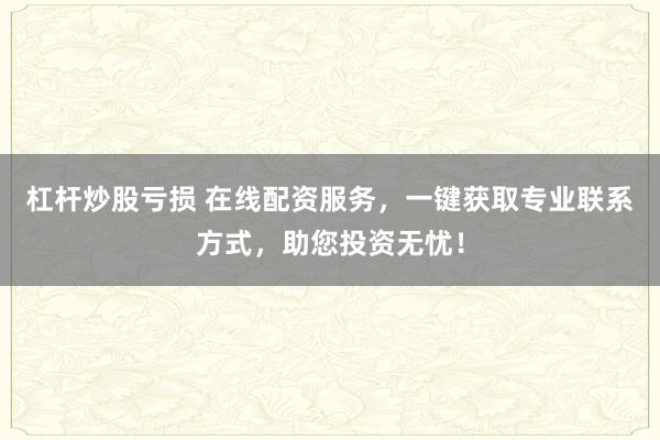 杠杆炒股亏损 在线配资服务，一键获取专业联系方式，助您投资无忧！
