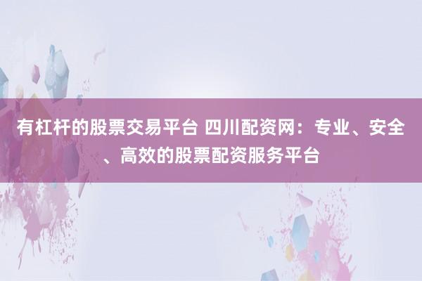 有杠杆的股票交易平台 四川配资网：专业、安全、高效的股票配资服务平台
