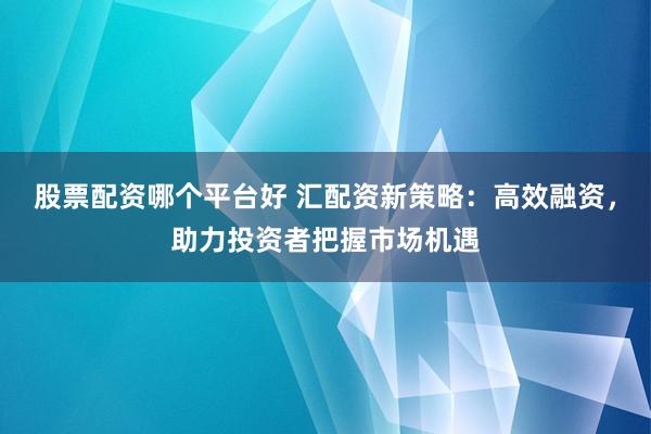 股票配资哪个平台好 汇配资新策略：高效融资，助力投资者把握市场机遇