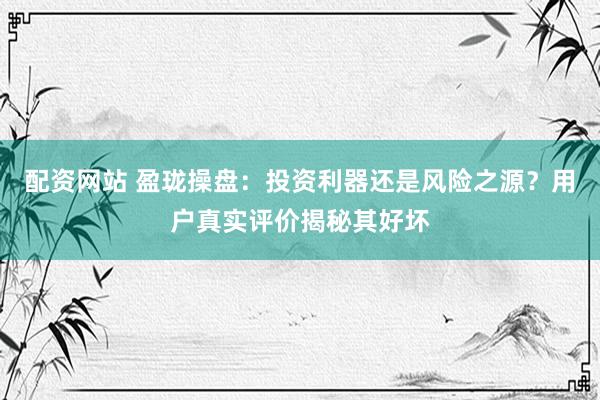 配资网站 盈珑操盘：投资利器还是风险之源？用户真实评价揭秘其好坏