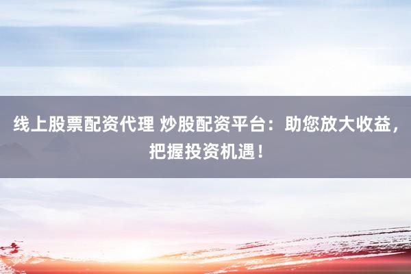线上股票配资代理 炒股配资平台：助您放大收益，把握投资机遇！