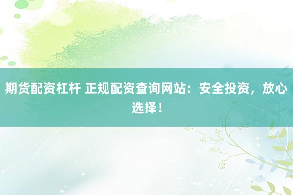 期货配资杠杆 正规配资查询网站：安全投资，放心选择！