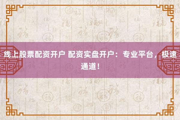 线上股票配资开户 配资实盘开户：专业平台，极速通道！