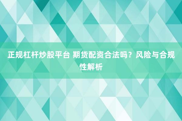 正规杠杆炒股平台 期货配资合法吗？风险与合规性解析