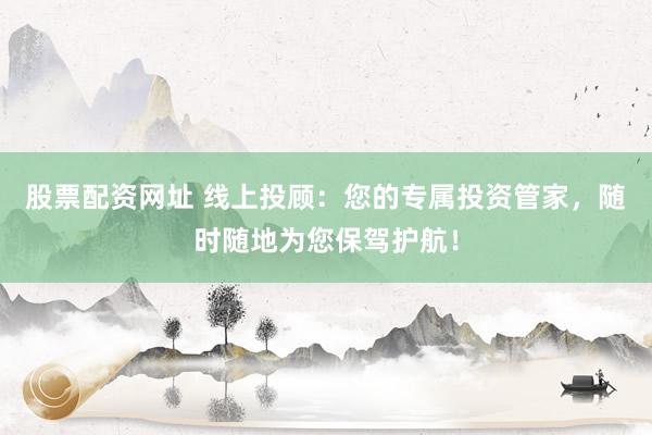 股票配资网址 线上投顾：您的专属投资管家，随时随地为您保驾护航！
