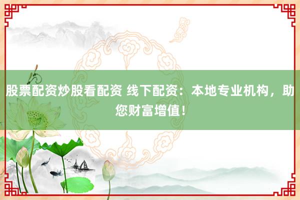 股票配资炒股看配资 线下配资：本地专业机构，助您财富增值！