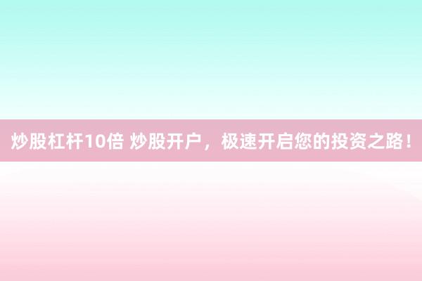 炒股杠杆10倍 炒股开户，极速开启您的投资之路！