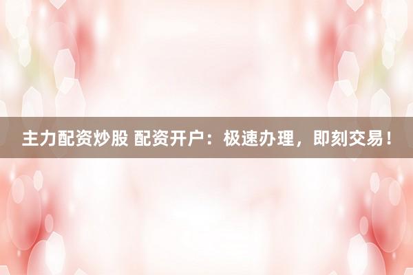 主力配资炒股 配资开户：极速办理，即刻交易！