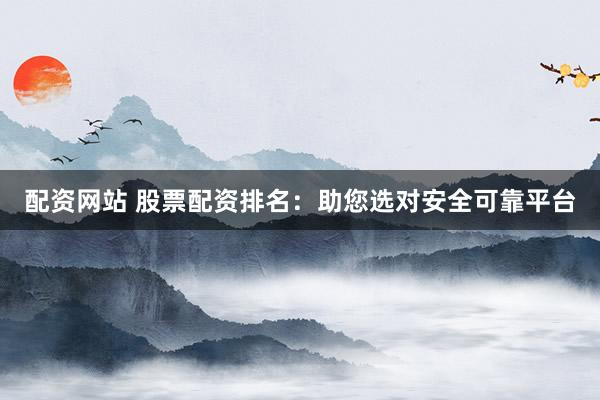 配资网站 股票配资排名：助您选对安全可靠平台
