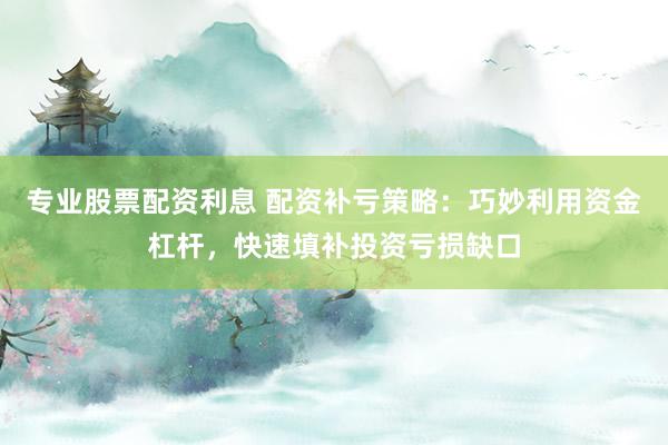 专业股票配资利息 配资补亏策略：巧妙利用资金杠杆，快速填补投资亏损缺口