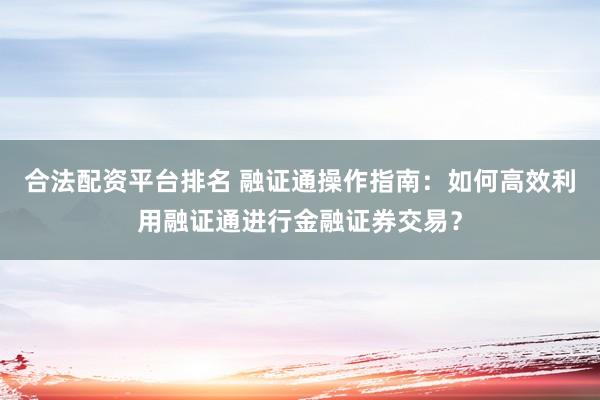 合法配资平台排名 融证通操作指南：如何高效利用融证通进行金融证券交易？