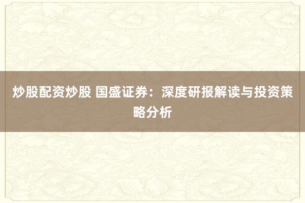 炒股配资炒股 国盛证券：深度研报解读与投资策略分析