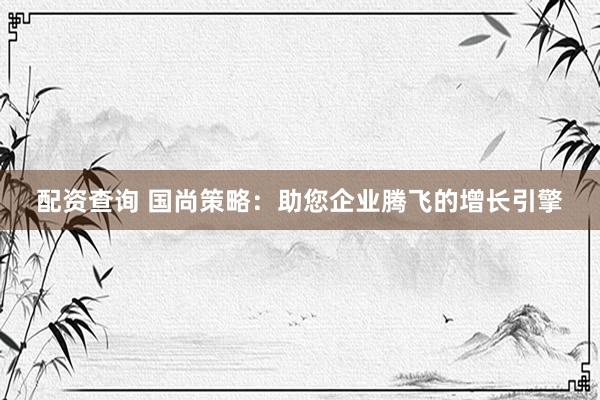 配资查询 国尚策略：助您企业腾飞的增长引擎