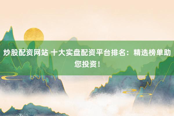 炒股配资网站 十大实盘配资平台排名：精选榜单助您投资！