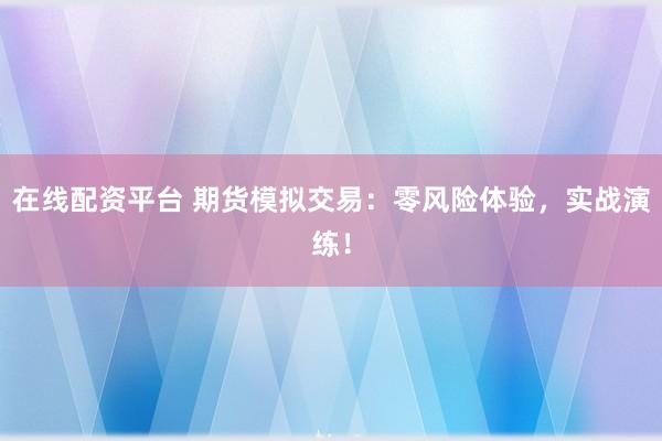 在线配资平台 期货模拟交易：零风险体验，实战演练！