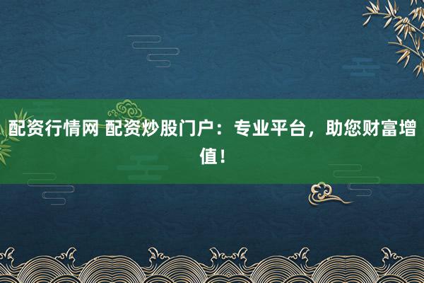 配资行情网 配资炒股门户：专业平台，助您财富增值！