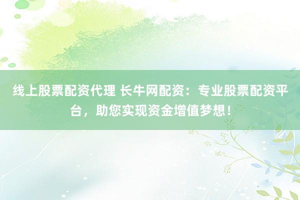 线上股票配资代理 长牛网配资：专业股票配资平台，助您实现资金增值梦想！