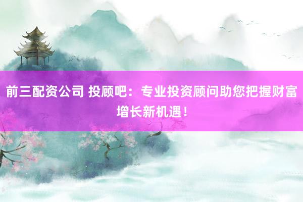 前三配资公司 投顾吧：专业投资顾问助您把握财富增长新机遇！