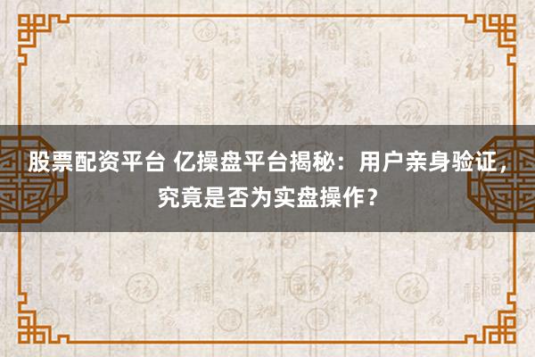 股票配资平台 亿操盘平台揭秘：用户亲身验证，究竟是否为实盘操作？
