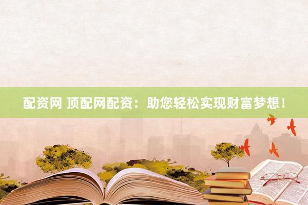 配资网 顶配网配资：助您轻松实现财富梦想！