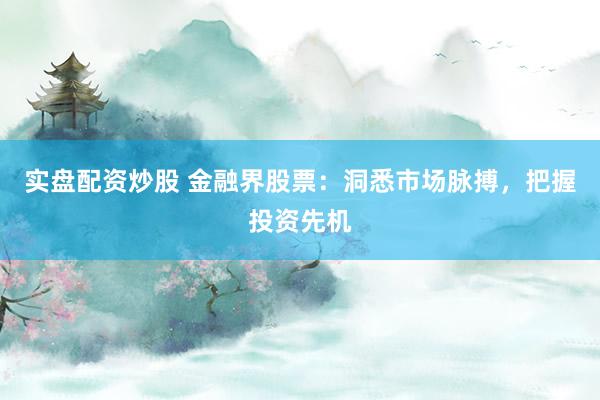 实盘配资炒股 金融界股票：洞悉市场脉搏，把握投资先机