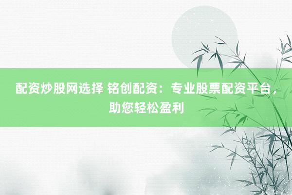 配资炒股网选择 铭创配资：专业股票配资平台，助您轻松盈利