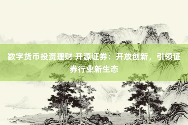 数字货币投资理财 开源证券：开放创新，引领证券行业新生态