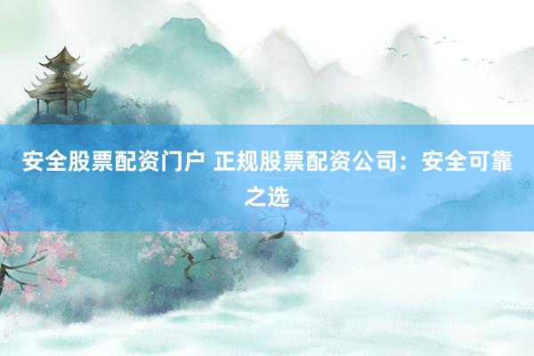 安全股票配资门户 正规股票配资公司：安全可靠之选