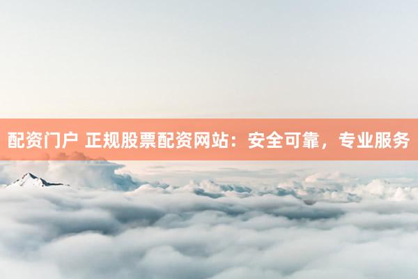 配资门户 正规股票配资网站：安全可靠，专业服务
