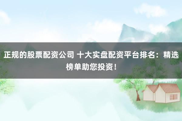 正规的股票配资公司 十大实盘配资平台排名：精选榜单助您投资！